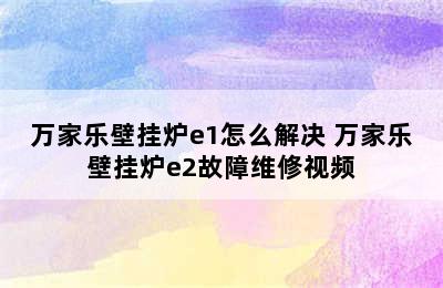 万家乐壁挂炉e1怎么解决 万家乐壁挂炉e2故障维修视频